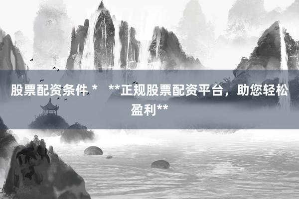 股票配资条件 *   **正规股票配资平台，助您轻松盈利**