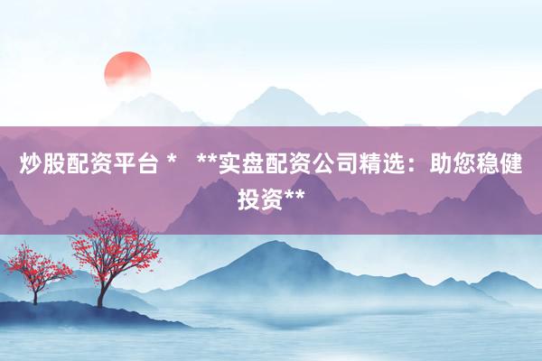 炒股配资平台 *   **实盘配资公司精选：助您稳健投资**