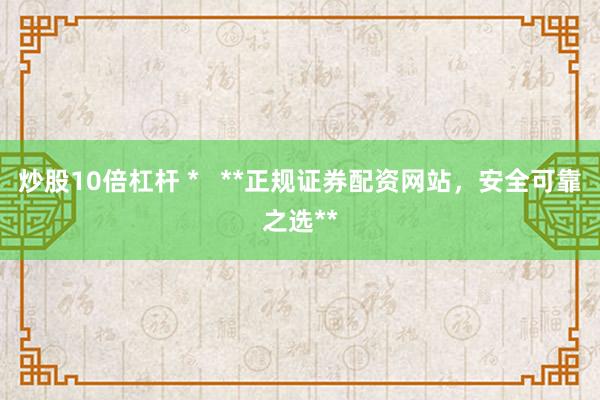 炒股10倍杠杆 *   **正规证券配资网站，安全可靠之选**