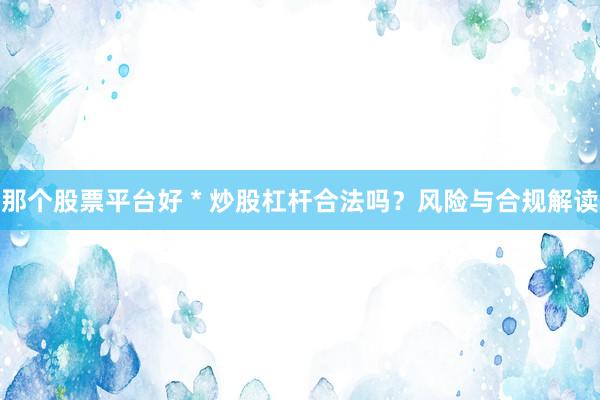 那个股票平台好 * 炒股杠杆合法吗？风险与合规解读
