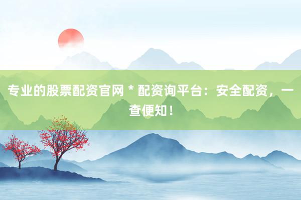 专业的股票配资官网 * 配资询平台：安全配资，一查便知！