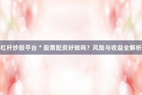 杠杆炒股平台 * 股票配资好做吗？风险与收益全解析