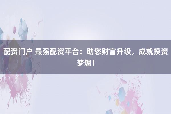 配资门户 最强配资平台：助您财富升级，成就投资梦想！