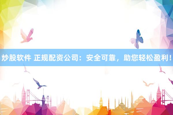 炒股软件 正规配资公司：安全可靠，助您轻松盈利！