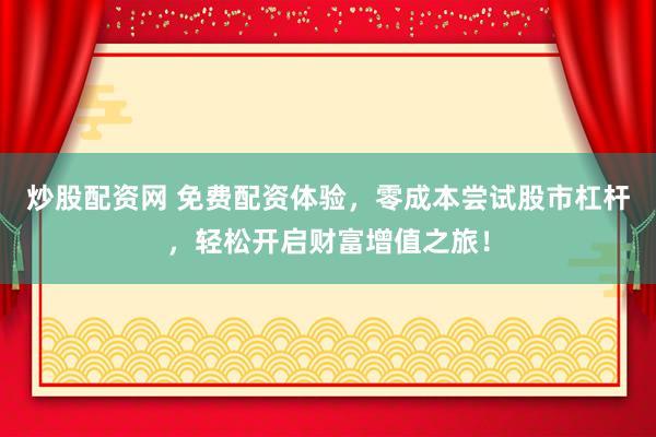 炒股配资网 免费配资体验，零成本尝试股市杠杆，轻松开启财富增值之旅！