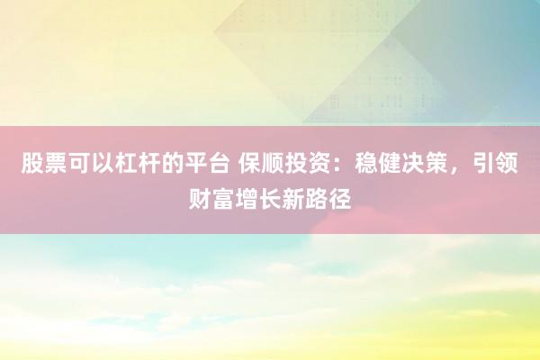股票可以杠杆的平台 保顺投资：稳健决策，引领财富增长新路径