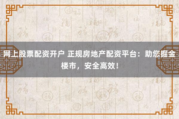 网上股票配资开户 正规房地产配资平台：助您掘金楼市，安全高效！