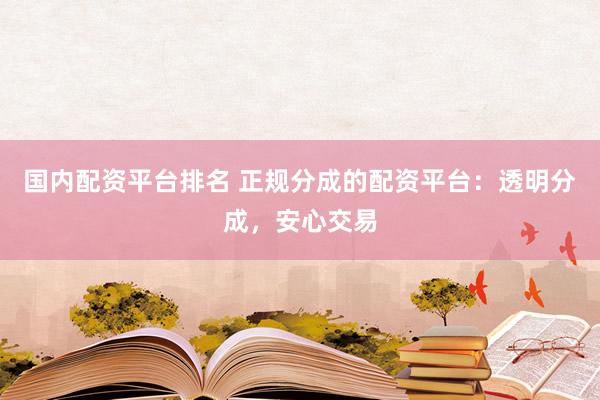 国内配资平台排名 正规分成的配资平台：透明分成，安心交易