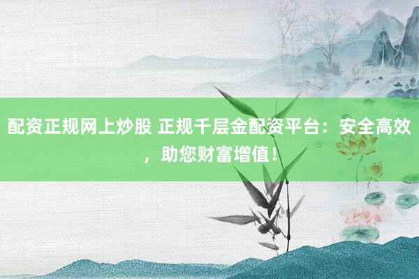配资正规网上炒股 正规千层金配资平台：安全高效，助您财富增值！
