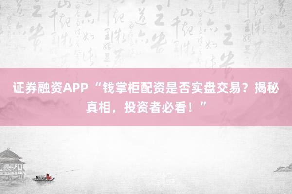 证券融资APP “钱掌柜配资是否实盘交易？揭秘真相，投资者必看！”