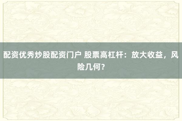 配资优秀炒股配资门户 股票高杠杆：放大收益，风险几何？