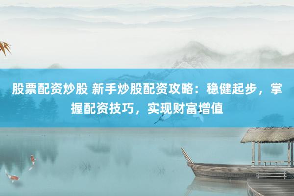 股票配资炒股 新手炒股配资攻略：稳健起步，掌握配资技巧，实现财富增值