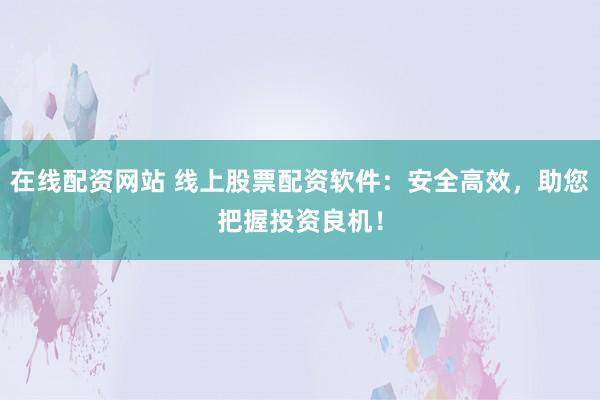 在线配资网站 线上股票配资软件：安全高效，助您把握投资良机！