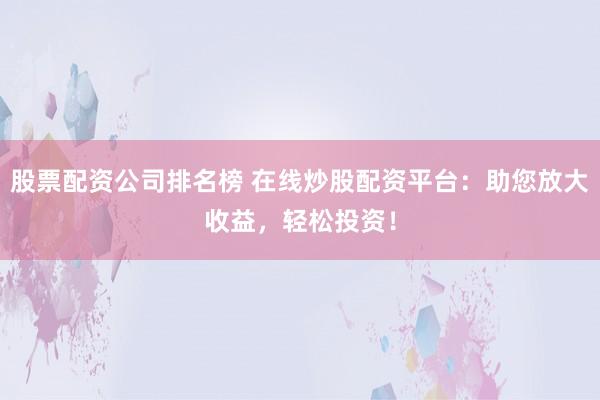 股票配资公司排名榜 在线炒股配资平台：助您放大收益，轻松投资！