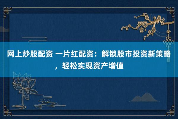 网上炒股配资 一片红配资：解锁股市投资新策略，轻松实现资产增值