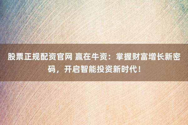 股票正规配资官网 赢在牛资：掌握财富增长新密码，开启智能投资新时代！