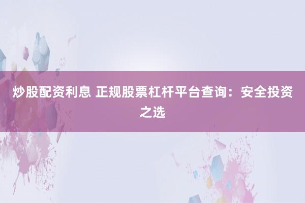 炒股配资利息 正规股票杠杆平台查询：安全投资之选