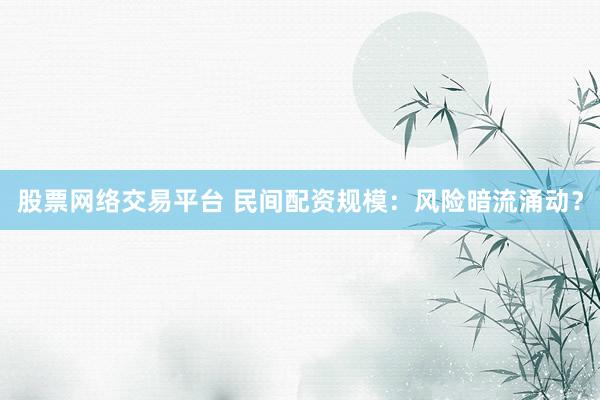 股票网络交易平台 民间配资规模：风险暗流涌动？