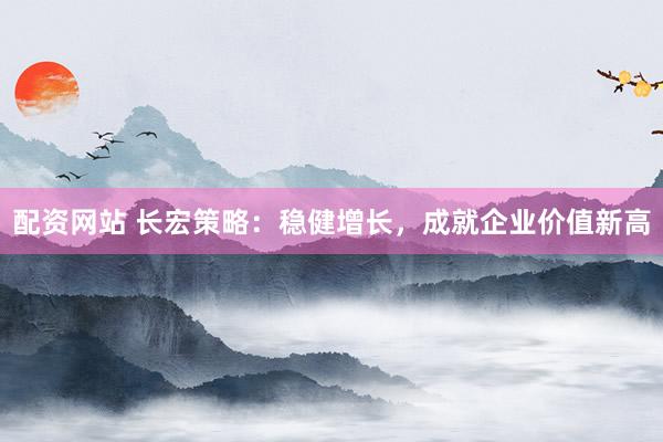 配资网站 长宏策略：稳健增长，成就企业价值新高