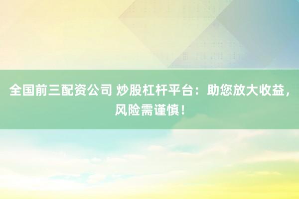 全国前三配资公司 炒股杠杆平台：助您放大收益，风险需谨慎！