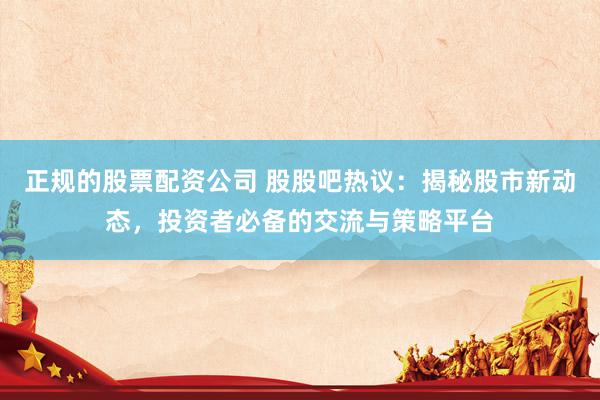 正规的股票配资公司 股股吧热议：揭秘股市新动态，投资者必备的交流与策略平台