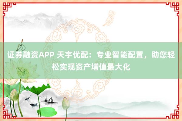证券融资APP 天宇优配：专业智能配置，助您轻松实现资产增值最大化