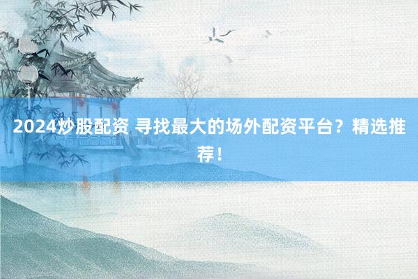 2024炒股配资 寻找最大的场外配资平台？精选推荐！