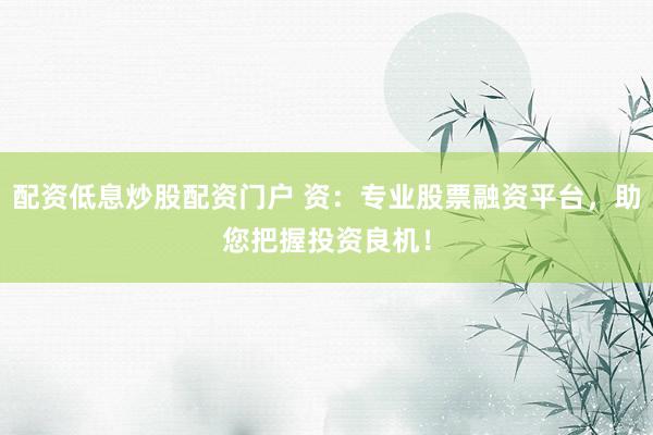 配资低息炒股配资门户 资：专业股票融资平台，助您把握投资良机！