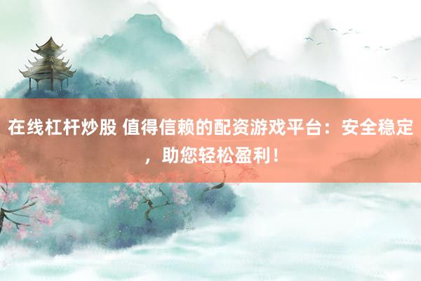 在线杠杆炒股 值得信赖的配资游戏平台：安全稳定，助您轻松盈利！