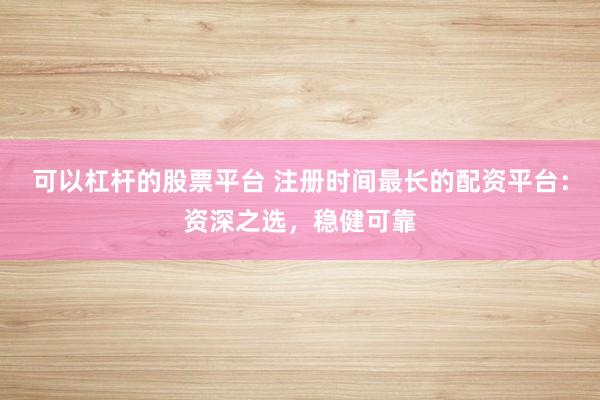 可以杠杆的股票平台 注册时间最长的配资平台：资深之选，稳健可靠