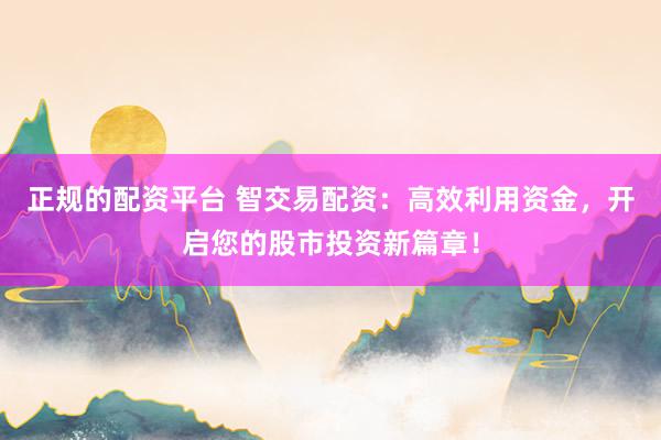 正规的配资平台 智交易配资：高效利用资金，开启您的股市投资新篇章！