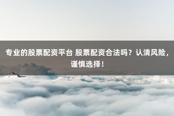 专业的股票配资平台 股票配资合法吗？认清风险，谨慎选择！