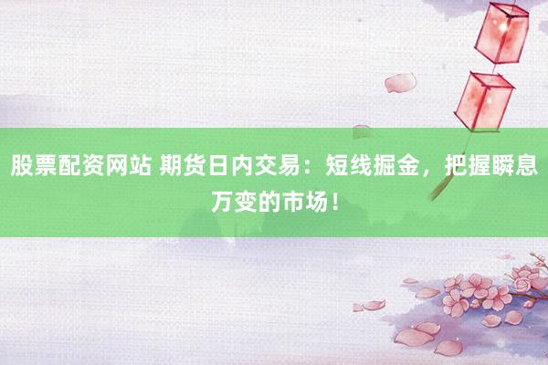 股票配资网站 期货日内交易：短线掘金，把握瞬息万变的市场！