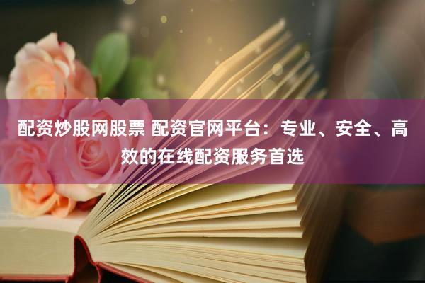配资炒股网股票 配资官网平台：专业、安全、高效的在线配资服务首选