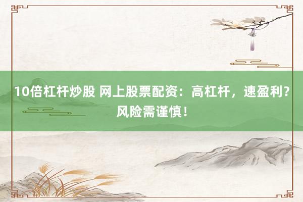 10倍杠杆炒股 网上股票配资：高杠杆，速盈利？风险需谨慎！