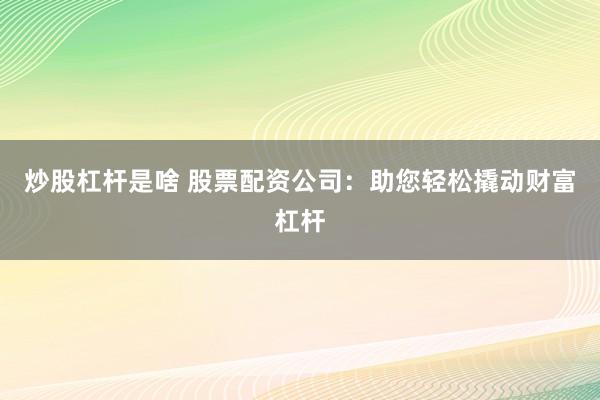 炒股杠杆是啥 股票配资公司：助您轻松撬动财富杠杆