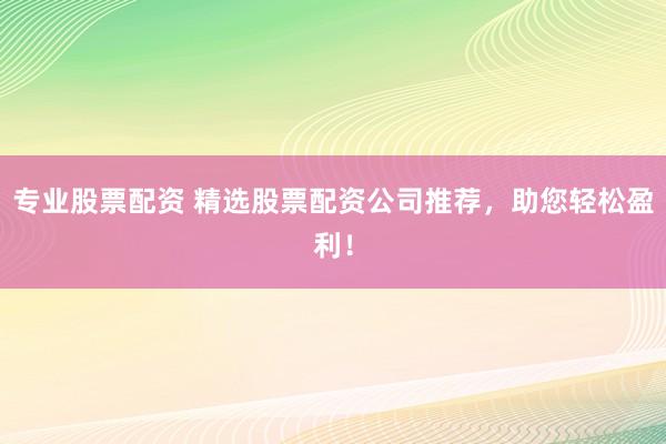 专业股票配资 精选股票配资公司推荐，助您轻松盈利！
