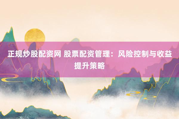 正规炒股配资网 股票配资管理：风险控制与收益提升策略