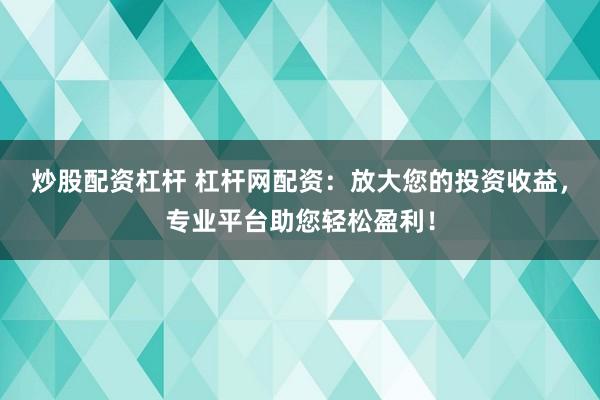 炒股配资杠杆 杠杆网配资：放大您的投资收益，专业平台助您轻松盈利！
