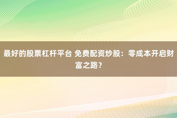 最好的股票杠杆平台 免费配资炒股：零成本开启财富之路？