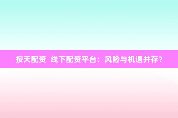 按天配资  线下配资平台：风险与机遇并存？