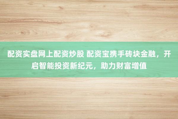 配资实盘网上配资炒股 配资宝携手砖块金融，开启智能投资新纪元，助力财富增值