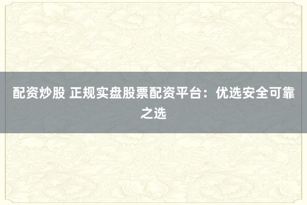 配资炒股 正规实盘股票配资平台：优选安全可靠之选