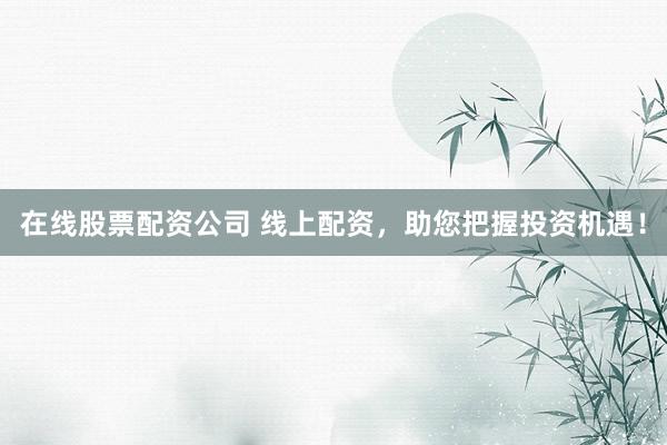 在线股票配资公司 线上配资，助您把握投资机遇！