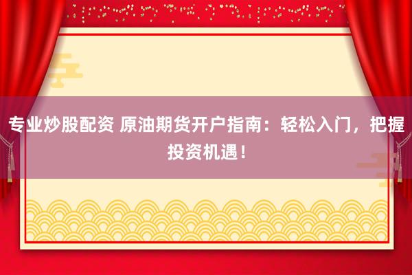 专业炒股配资 原油期货开户指南：轻松入门，把握投资机遇！