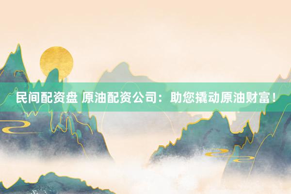 民间配资盘 原油配资公司：助您撬动原油财富！