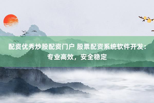 配资优秀炒股配资门户 股票配资系统软件开发：专业高效，安全稳定