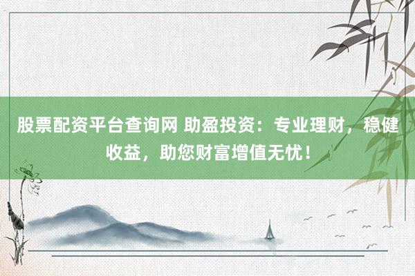 股票配资平台查询网 助盈投资：专业理财，稳健收益，助您财富增值无忧！