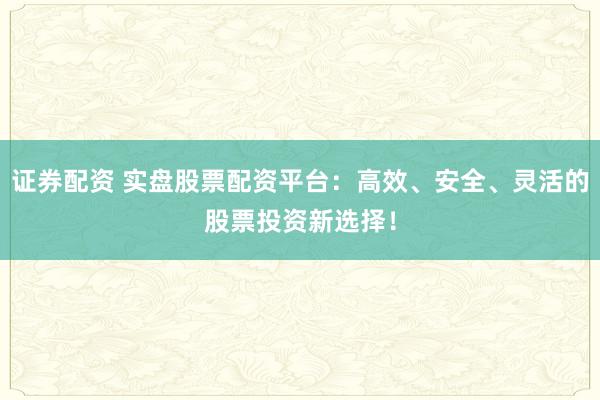证券配资 实盘股票配资平台：高效、安全、灵活的股票投资新选择！