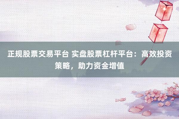 正规股票交易平台 实盘股票杠杆平台：高效投资策略，助力资金增值